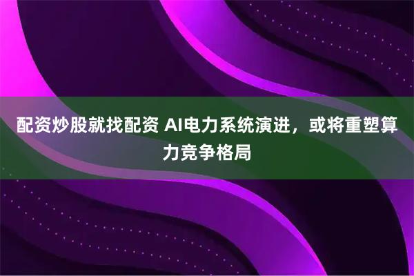 配资炒股就找配资 AI电力系统演进，或将重塑算力竞争格局