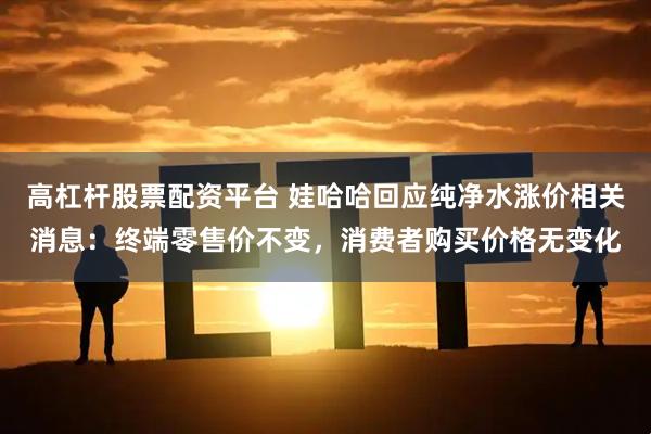 高杠杆股票配资平台 娃哈哈回应纯净水涨价相关消息：终端零售价不变，消费者购买价格无变化