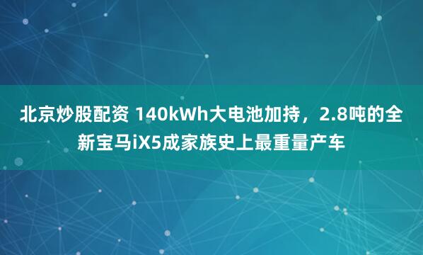 北京炒股配资 140kWh大电池加持，2.8吨的全新宝马iX5成家族史上最重量产车