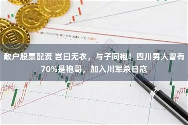 散户股票配资 岂曰无衣，与子同袍！四川男人曾有70%是袍哥，加入川军杀日寇