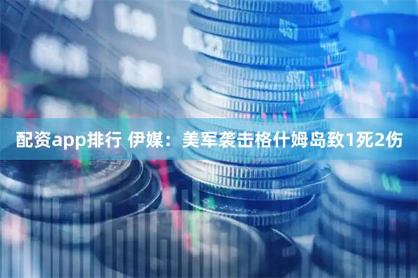 配资app排行 伊媒：美军袭击格什姆岛致1死2伤