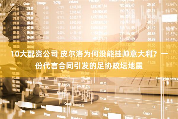 10大配资公司 皮尔洛为何没能挂帅意大利？一份代言合同引发的足协政坛地震