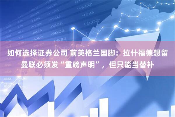 如何选择证券公司 前英格兰国脚：拉什福德想留曼联必须发“重磅声明”，但只能当替补