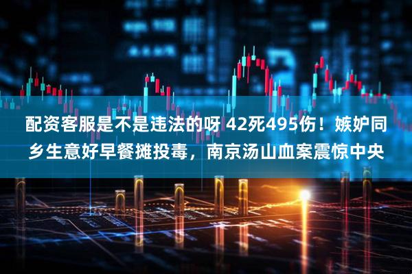 配资客服是不是违法的呀 42死495伤！嫉妒同乡生意好早餐摊投毒，南京汤山血案震惊中央