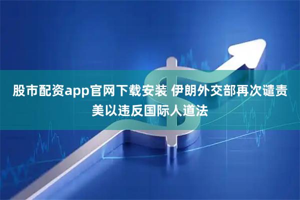 股市配资app官网下载安装 伊朗外交部再次谴责美以违反国际人道法